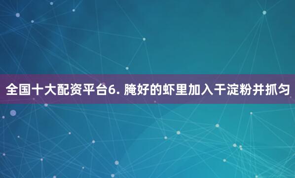 全国十大配资平台6. 腌好的虾里加入干淀粉并抓匀