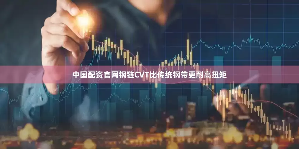 中国配资官网钢链CVT比传统钢带更耐高扭矩