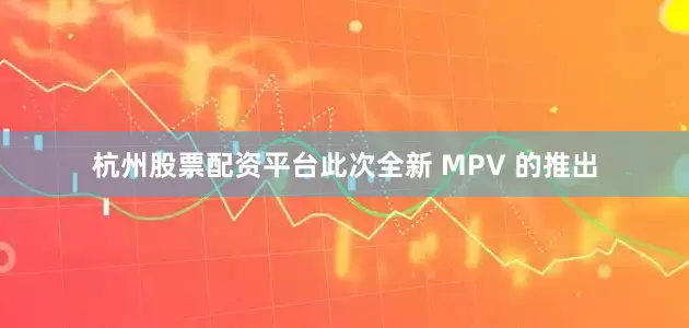 杭州股票配资平台此次全新 MPV 的推出