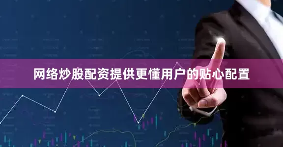 网络炒股配资提供更懂用户的贴心配置