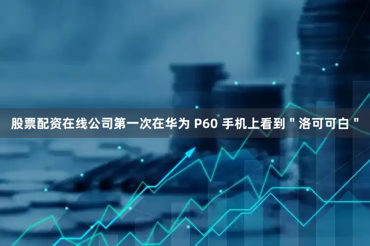 股票配资在线公司第一次在华为 P60 手机上看到＂洛可可白＂