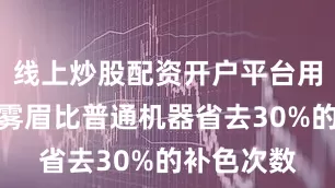 线上炒股配资开户平台用它完成的雾眉比普通机器省去30%的补色次数