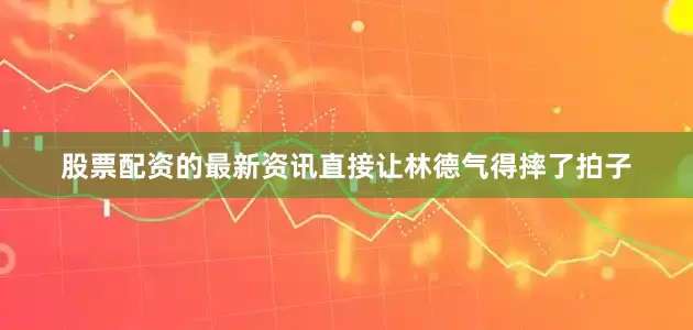 股票配资的最新资讯直接让林德气得摔了拍子