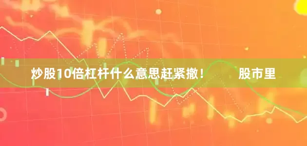 炒股10倍杠杆什么意思赶紧撤！        股市里