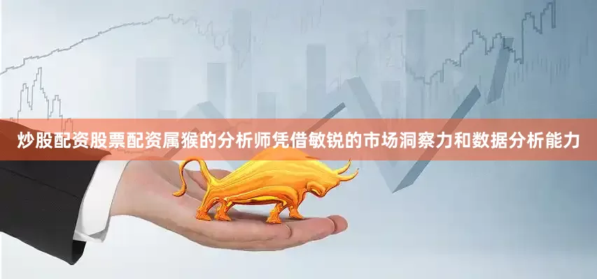 炒股配资股票配资属猴的分析师凭借敏锐的市场洞察力和数据分析能力