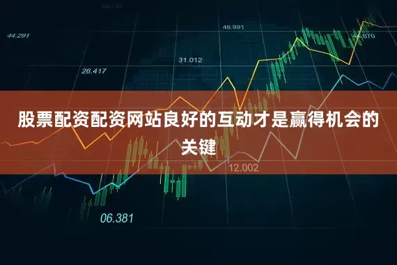股票配资配资网站良好的互动才是赢得机会的关键