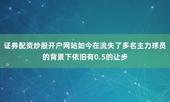证券配资炒股开户网站如今在流失了多名主力球员的背景下依旧有0.5的让步