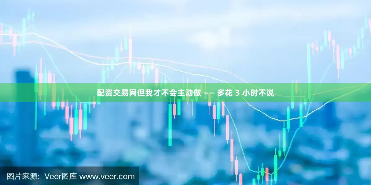 配资交易网但我才不会主动做 —— 多花 3 小时不说