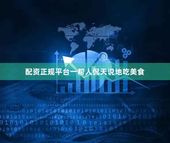 配资正规平台一帮人侃天说地吃美食