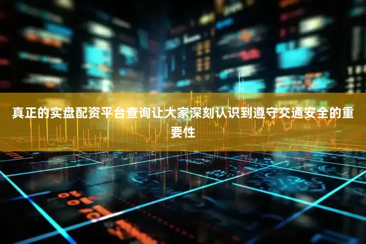 真正的实盘配资平台查询让大家深刻认识到遵守交通安全的重要性