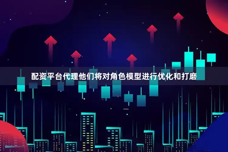 配资平台代理他们将对角色模型进行优化和打磨