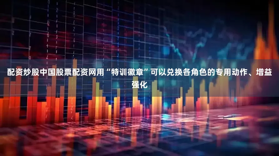 配资炒股中国股票配资网用“特训徽章”可以兑换各角色的专用动作、增益强化
