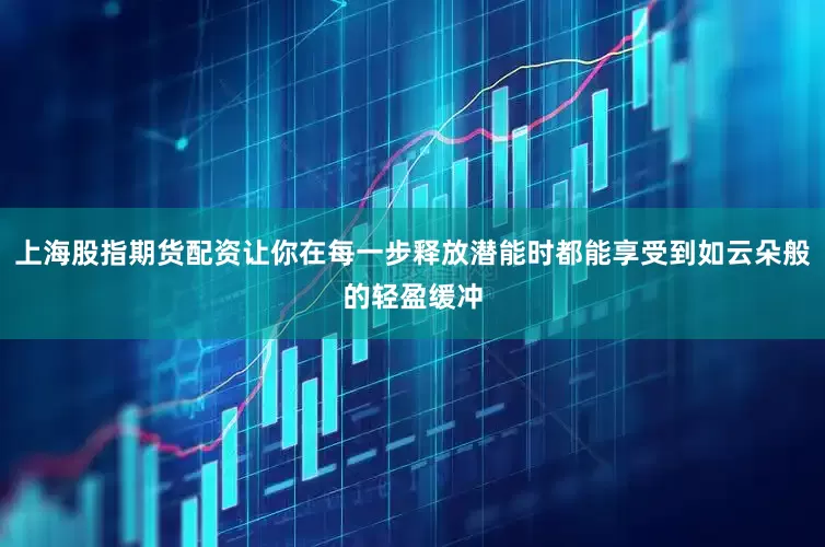上海股指期货配资让你在每一步释放潜能时都能享受到如云朵般的轻盈缓冲