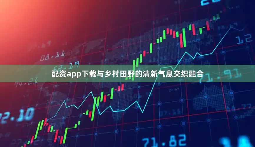 配资app下载与乡村田野的清新气息交织融合