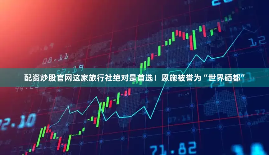 配资炒股官网这家旅行社绝对是首选！恩施被誉为“世界硒都”