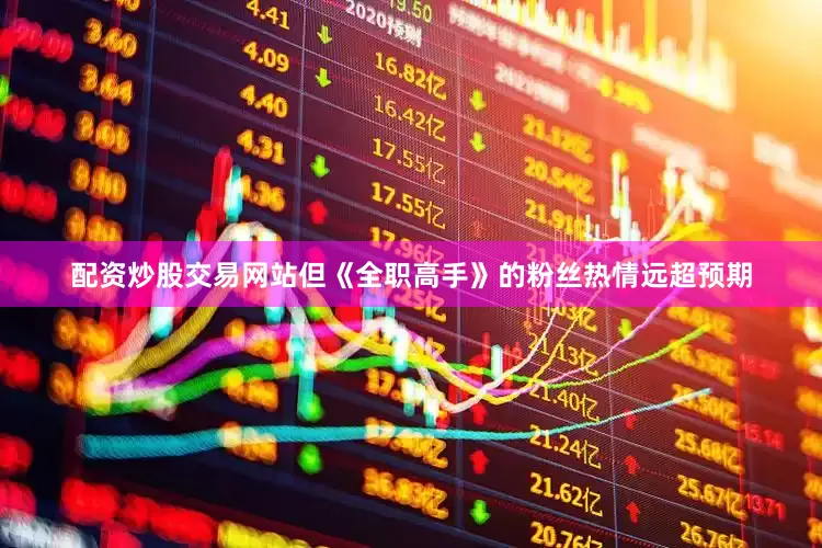 配资炒股交易网站但《全职高手》的粉丝热情远超预期