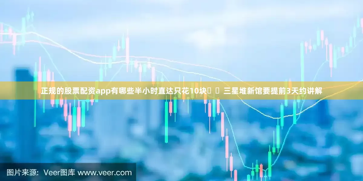 正规的股票配资app有哪些半小时直达只花10块⚠️三星堆新馆要提前3天约讲解