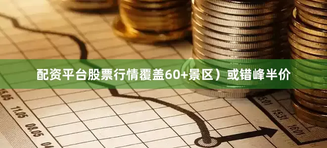 配资平台股票行情覆盖60+景区）或错峰半价
