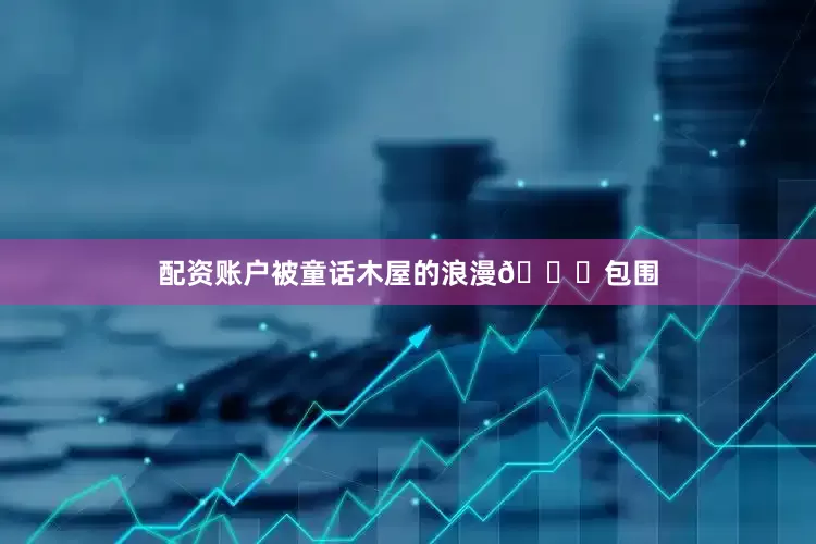 配资账户被童话木屋的浪漫💕包围