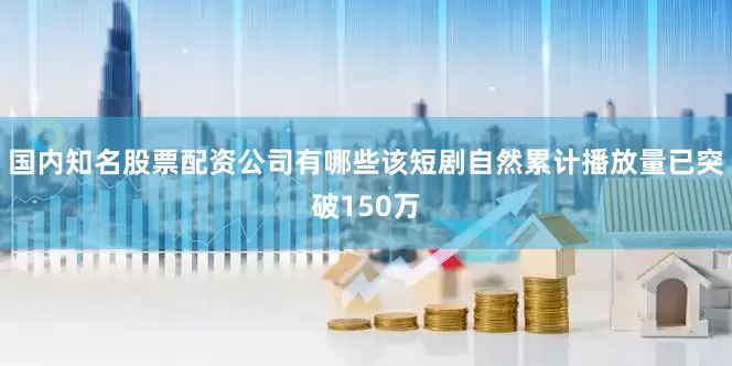 国内知名股票配资公司有哪些该短剧自然累计播放量已突破150万