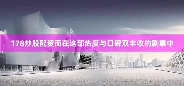 178炒股配资而在这部热度与口碑双丰收的剧集中