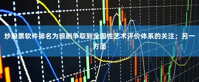 炒股票软件排名为琼剧争取到全国性艺术评价体系的关注；另一方面