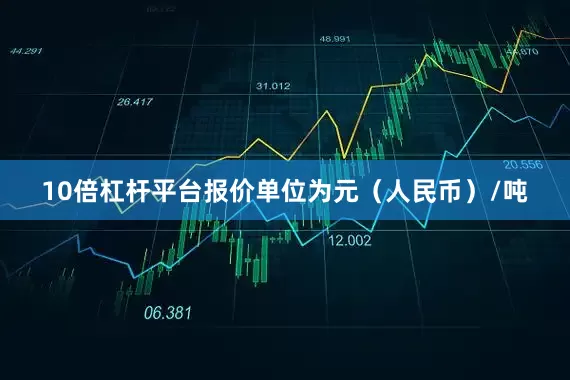 10倍杠杆平台报价单位为元（人民币）/吨